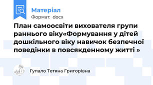 План самоосвіти вихователя групи раннього віку«Формування у дітей дошкільного віку навичок безпечної поведінки в повсякденному житті »