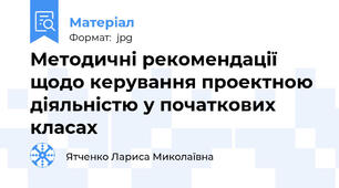 Методичні рекомендації щодо керування проектною діяльністю у початкових класах
