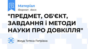 "ПРЕДМЕТ, ОБ'ЄКТ, ЗАВДАННЯ і МЕТОДИ НАУКИ ПРО ДОВКІЛЛЯ"