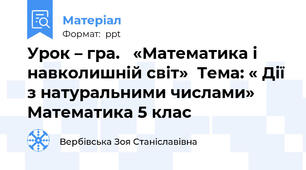 Урок – гра.   «Математика і навколишній світ»  Тема: « Дії з натуральними числами» Математика 5 клас