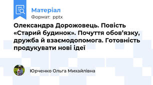 Олександра Дорожовець. Повість «Старий будинок». Почуття обов’язку, дружба й взаємодопомога. Готовність продукувати нові ідеї