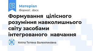 Формування  цілісного розуміння навколишнього світу засобами інтегрованого  навчання