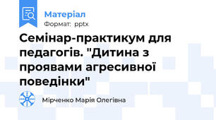 Семінар-практикум для педагогів. "Дитина з проявами агресивної поведінки"