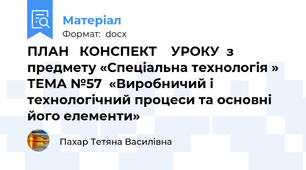 ПЛАН   КОНСПЕКТ    УРОКУ  з предмету «Спеціальна технологія »   ТЕМА №57  «Виробничий і технологічний процеси та основні його елементи»