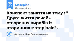 Конспект заняття на тему : " Друге життя речей» — створення виробів із вторинних матеріалів" .