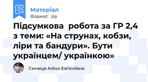 Підсумкова  робота за ГР 2,4 з теми: «На струнах, кобзи, ліри та бандури». Бути українцем/ українкою»