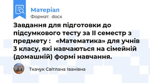 Завдання для підготовки до підсумкового тесту за II семестр з предмету :   «Математика» для учнів 3 класу, які навчаються на сімейній (домашній) формі навчання.