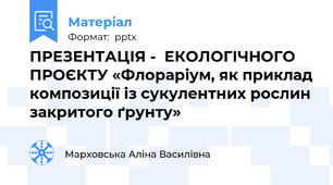 ПРЕЗЕНТАЦІЯ -  ЕКОЛОГІЧНОГО ПРОЄКТУ «Флораріум, як приклад композиції із сукулентних рослин закритого ґрунту»