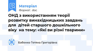 ОНД з використанням теорії розвитку винахідницьких завдань для  дітей старшого дошкільного віку  на тему: «Які ви різні тварини»
