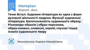 Тема: Вступ. Художня література як одна з форм духовної діяльності людини. Функції художньої літератури. Багатозначність художнього образу. Різновиди образів ( образ-персонаж, образ-символ, словесні, зорові, слухові тощо). Аналіз художнього твору