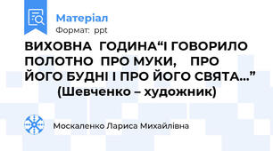 ВИХОВНА  ГОДИНА“І ГОВОРИЛО   ПОЛОТНО  ПРО МУКИ,    ПРО ЙОГО БУДНІ І ПРО ЙОГО СВЯТА…” 		 		(Шевченко – художник)