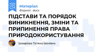 ПІДСТАВИ ТА ПОРЯДОК ВИНИКНЕННЯ, ЗМІНИ ТА ПРИПИНЕННЯ ПРАВА ПРИРОДОКОРИСТУВАННЯ