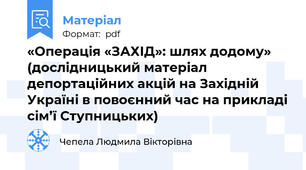 «Операція «ЗАХІД»: шлях додому» (дослідницький матеріал депортаційних акцій на Західній Україні в повоєнний час на прикладі сім’ї Ступницьких)