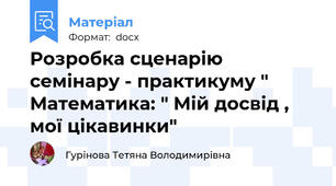 Розробка сценарію семінару - практикуму " Математика: " Мій досвід , мої цікавинки"