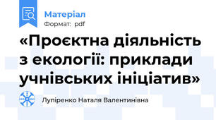 «Проєктна діяльність з екології: приклади учнівських ініціатив»