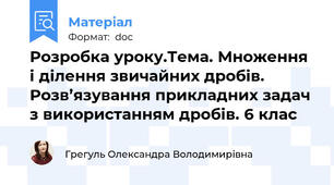 Розробка уроку.Тема. Множення і ділення звичайних дробів. Розв’язування прикладних задач з використанням дробів. 6 клас