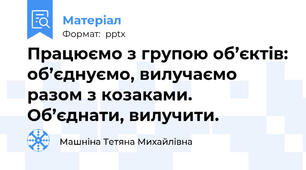 Працюємо з групою об’єктів: об’єднуємо, вилучаємо разом з козаками.  Об’єднати, вилучити.