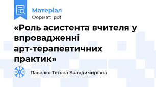«Роль асистента вчителя у впровадженні арт-терапевтичних практик»
