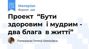 Проект  “Бути здоровим  і мудрим - два блага  в житті”