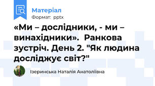 «Ми – дослідники, - ми – винахідники».  Ранкова зустріч. День 2. "Як людина досліджує світ?"