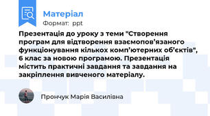 Презентація до уроку з теми "Створення програм для відтворення взаємопов’язаного функціонування кількох комп’ютерних об’єктів", 6 клас за новою програмою. Презентація містить практичні завдання та завдання на закріплення вивченого матеріалу.