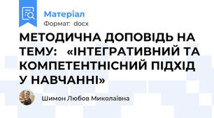 МЕТОДИЧНА ДОПОВІДЬ НА ТЕМУ:   «ІНТЕГРАТИВНИЙ ТА КОМПЕТЕНТНІСНИЙ ПІДХІД У НАВЧАННІ»