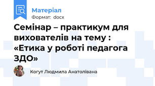 Семінар – практикум для вихователів на тему :  «Етика у роботі педагога ЗДО»