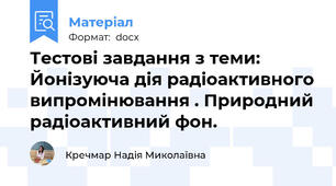 Тестові завдання з теми: Йонізуюча дія радіоактивного випромінювання . Природний радіоактивний фон.