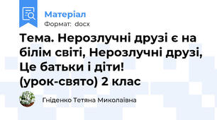 Тема. Нерозлучні друзі є на білім світі, Нерозлучні друзі, Це батьки і діти! (урок-свято) 2 клас