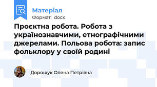 Проєктна робота. Робота з українознавчими, етнографічними джерелами. Польова робота: запис фольклору у своїй родині