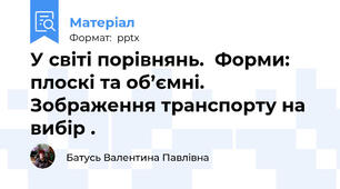 У світі порівнянь.  Форми: плоскі та об’ємні. Зображення транспорту на вибір .
