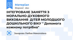 ІНТЕГРОВАНЕ ЗАНЯТТЯ З МОРАЛЬНО-ДУХОВНОГО ВИХОВАННЯ  ДІТЕЙ МОЛОДШОГО ДОШКІЛЬНОГО ВІКУ " Допомога кожному потрібна"