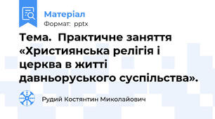 Тема.  Практичне заняття «Християнська релігія і церква в житті давньоруського суспільства».