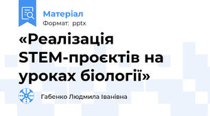 «Реалізація SТЕМ-проєктів на уроках біології»