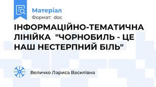 ІНФОРМАЦІЙНО-ТЕМАТИЧНА ЛІНІЙКА  "ЧОРНОБИЛЬ - ЦЕ НАШ НЕСТЕРПНИЙ БІЛЬ"