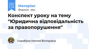 Конспект уроку на тему "Юридична відповідальність за правопорушення"