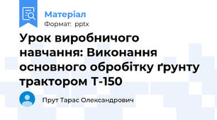 Урок виробничого навчання: Виконання основного обробітку ґрунту трактором Т-150