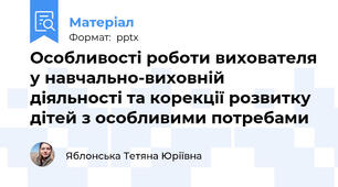 Особливості роботи вихователя у навчально-виховній діяльності та корекції розвитку дітей з особливими потребами
