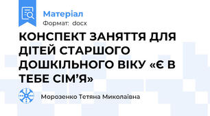 КОНСПЕКТ ЗАНЯТТЯ ДЛЯ ДІТЕЙ СТАРШОГО ДОШКІЛЬНОГО ВІКУ «Є В ТЕБЕ СІМ’Я»