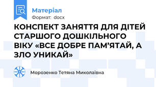 КОНСПЕКТ ЗАНЯТТЯ ДЛЯ ДІТЕЙ СТАРШОГО ДОШКІЛЬНОГО ВІКУ «ВСЕ ДОБРЕ ПАМ’ЯТАЙ, А ЗЛО УНИКАЙ»  