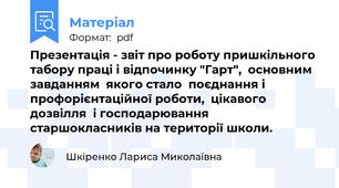 Презентація - звіт про роботу пришкільного табору праці і відпочинку "Гарт",  основним завданням  якого стало  поєднання і профорієнтаційної роботи,  цікавого дозвілля  і господарювання старшокласників на території школи.