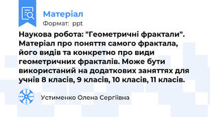Наукова робота: "Геометричні фрактали". Матеріал про поняття самого фрактала, його видів та конкретно про види геометричних фракталів. Може бути використаний на додаткових заняттях для учнів 8 класів, 9 класів, 10 класів, 11 класів.