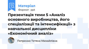 Презентація теми 5 «Аналіз основного виробництва, його спеціалізації та інтенсифікації» з навчальної дисципліни «Економічний аналіз»