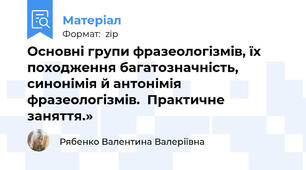 Основні групи фразеологізмів, їх походження багатозначність, синонімія й антонімія фразеологізмів.  Практичне заняття.»