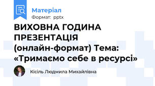 ВИХОВНА ГОДИНА ПРЕЗЕНТАЦІЯ (онлайн-формат) Тема: «Тримаємо себе в ресурсі»
