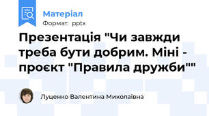 Презентація "Чи завжди треба бути добрим. Міні - проєкт "Правила дружби""