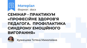 СЕМІНАР - ПРАКТИКУМ   «ПРОФЕСІЙНЕ ЗДОРОВ’Я ПЕДАГОГА.  ПРОФІЛАКТИКА СИНДРОМУ ЕМОЦІЙНОГО ВИГОРАННЯ»