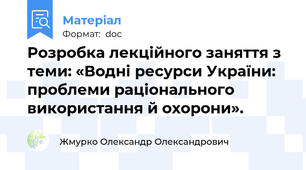 Розробка лекційного заняття з теми: «Водні ресурси України: проблеми раціонального використання й охорони».
