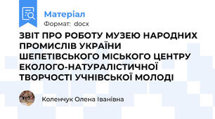 ЗВІТ ПРО РОБОТУ МУЗЕЮ НАРОДНИХ ПРОМИСЛІВ УКРАЇНИ  ШЕПЕТІВСЬКОГО МІСЬКОГО ЦЕНТРУ ЕКОЛОГО-НАТУРАЛІСТИЧНОЇ ТВОРЧОСТІ УЧНІВСЬКОЇ МОЛОДІ