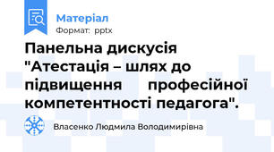 Панельна дискусія "Атестація – шлях до підвищення      професійної компетентності педагога".